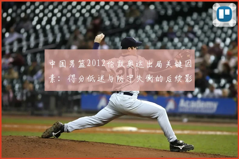 中国男篮2012伦敦奥运出局关键因素：得分低迷与防守失衡的后续影响