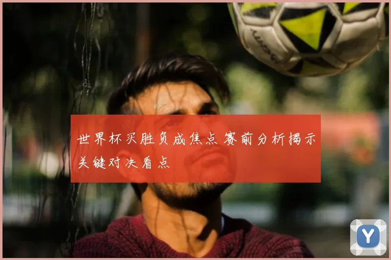 世界杯买胜负成焦点 赛前分析揭示关键对决看点
