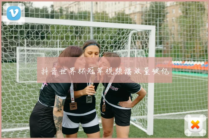 抖音世界杯冠军视频播放量破亿