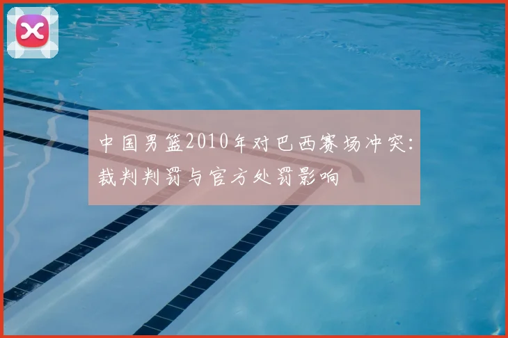中国男篮2010年对巴西赛场冲突：裁判判罚与官方处罚影响
