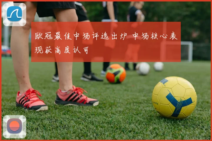欧冠最佳中场评选出炉 中场核心表现获高度认可