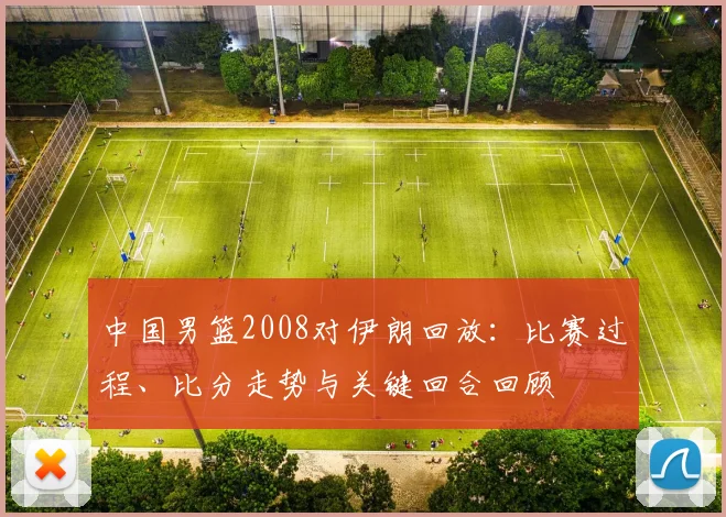 中国男篮2008对伊朗回放：比赛过程、比分走势与关键回合回顾