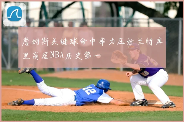 詹姆斯关键球命中率力压杜兰特库里高居NBA历史第一