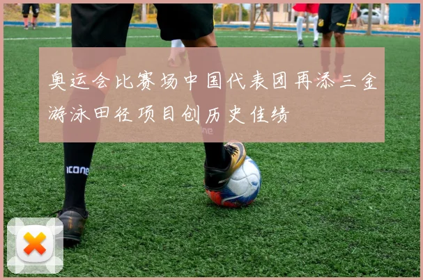 奥运会比赛场中国代表团再添三金游泳田径项目创历史佳绩
