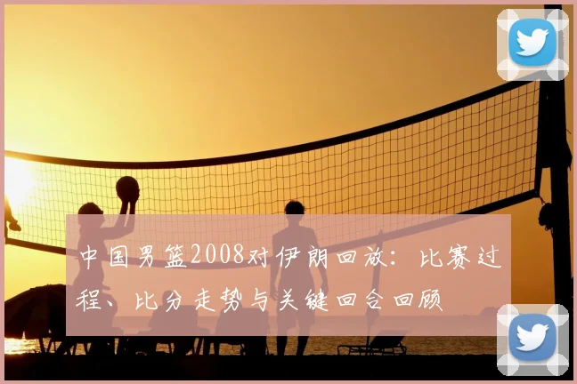 中国男篮2008对伊朗回放：比赛过程、比分走势与关键回合回顾