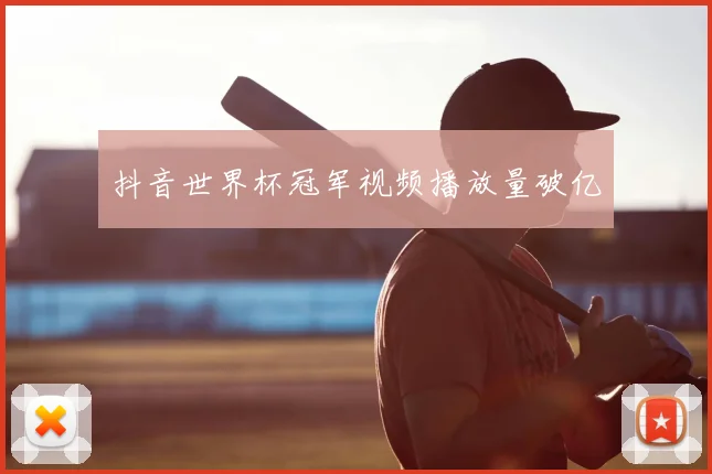 抖音世界杯冠军视频播放量破亿