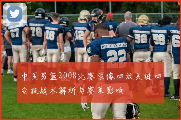 中国男篮2008比赛录像回放关键回合技战术解析与赛果影响
