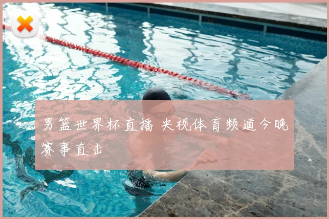 男篮世界杯直播 央视体育频道今晚赛事直击