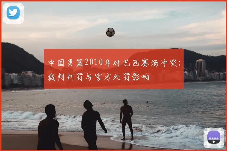 中国男篮2010年对巴西赛场冲突：裁判判罚与官方处罚影响