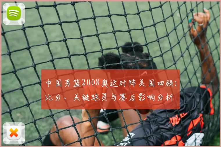 中国男篮2008奥运对阵美国回顾：比分、关键球员与赛后影响分析