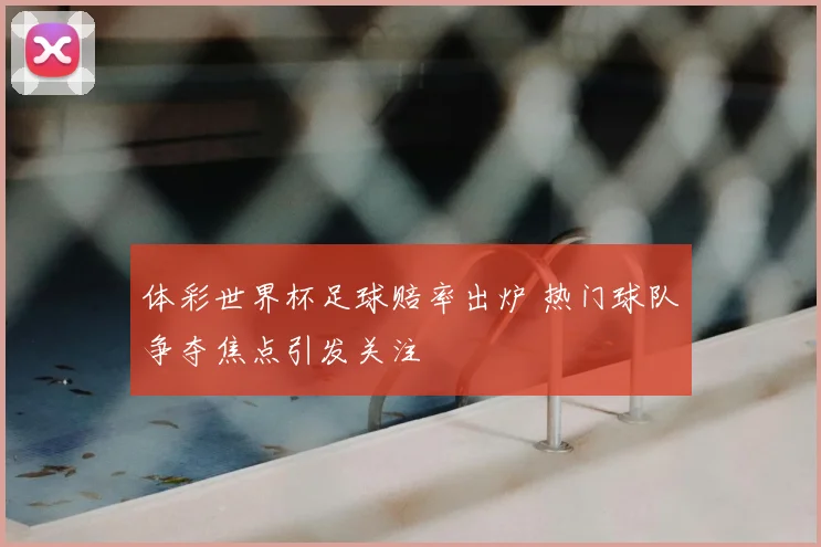 体彩世界杯足球赔率出炉 热门球队争夺焦点引发关注
