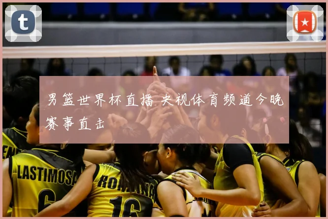 男篮世界杯直播 央视体育频道今晚赛事直击