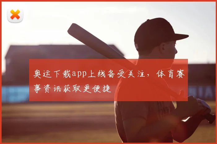 奥运下载app上线备受关注，体育赛事资讯获取更便捷