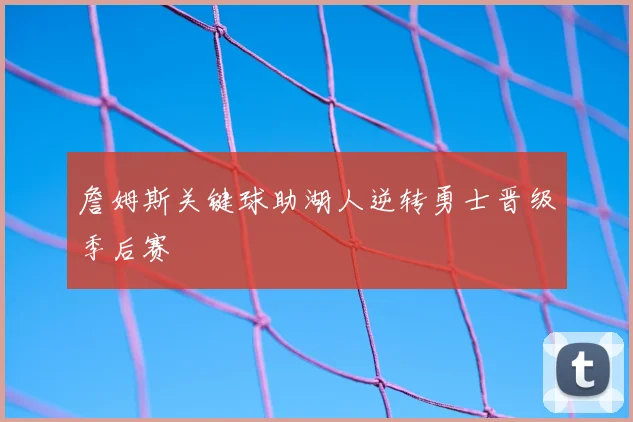 詹姆斯关键球助湖人逆转勇士晋级季后赛