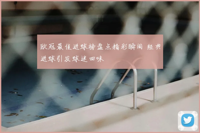 欧冠最佳进球榜盘点精彩瞬间 经典进球引发球迷回味