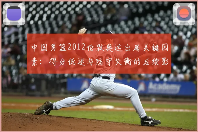 中国男篮2012伦敦奥运出局关键因素：得分低迷与防守失衡的后续影响