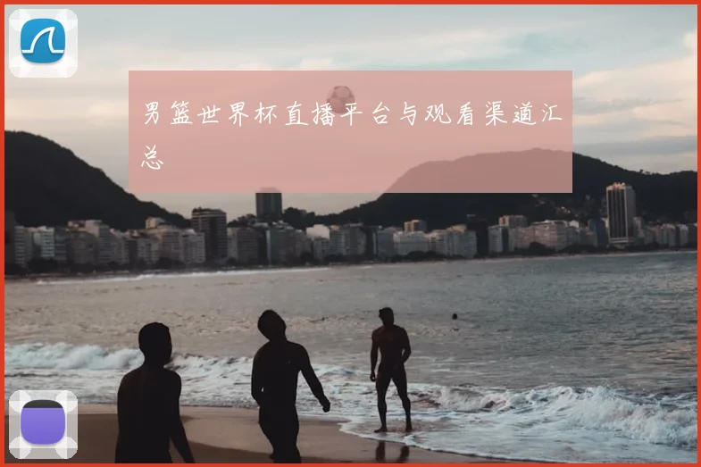 男篮世界杯直播平台与观看渠道汇总