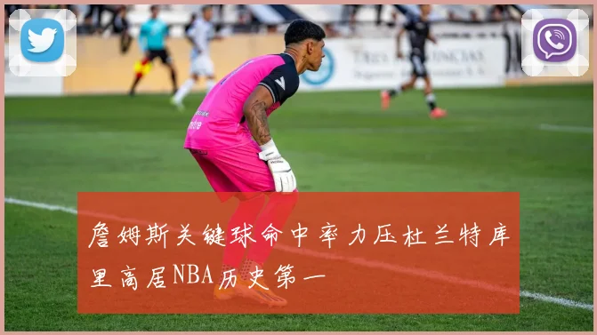 詹姆斯关键球命中率力压杜兰特库里高居NBA历史第一